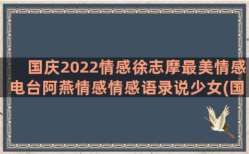 国庆2022情感徐志摩最美情感电台阿燕情感情感语录说少女(国庆免过路费吗 2022)